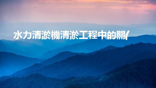 水力清淤機清淤工程中的關(guān)鍵技術(shù)和挑戰(zhàn)探討，如何提升施工效率與安全性！